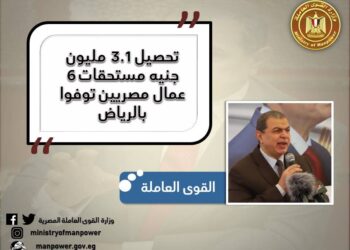 القوي العاملة  المصرية ….  تحصيل 3.1 مليون جنيه مستحقات 6 عمال مصريين توفوا بالسعودية