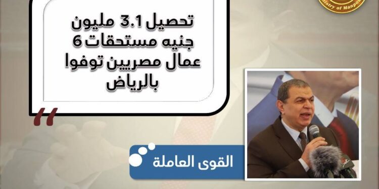 القوي العاملة المصرية …. تحصيل 3.1 مليون جنيه مستحقات 6 عمال مصريين توفوا بالسعودية