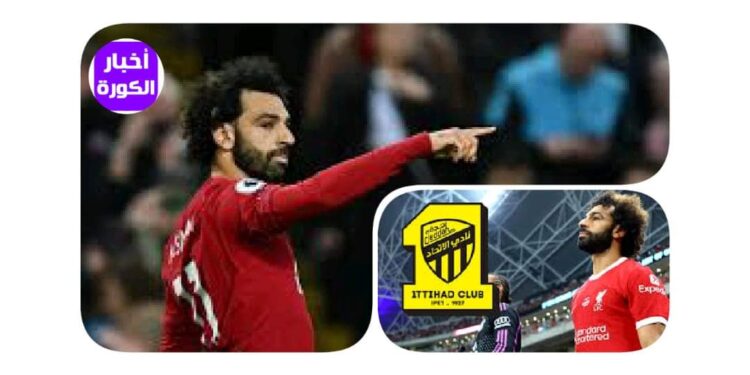 الاتحاد السعودي يمنح ليفربول عرضًا جديدًا لضم محمد صلاح رقم خرافي